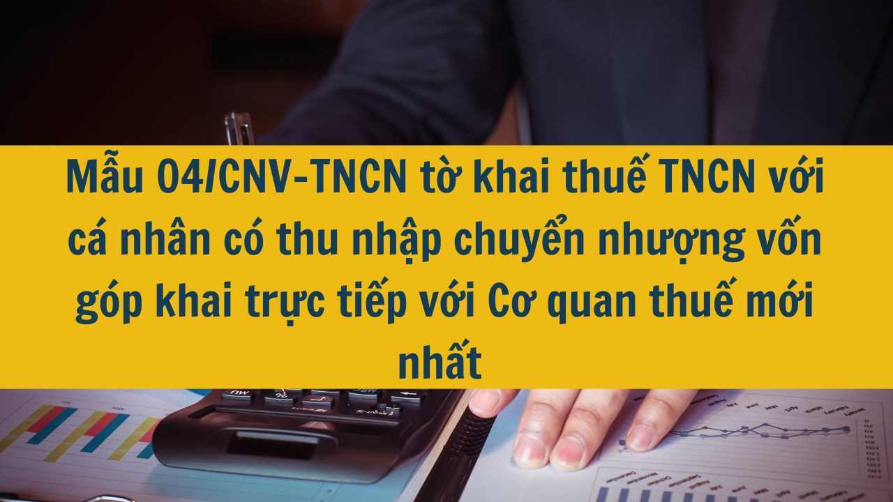 Mẫu 04/CNV-TNCN tờ khai thuế TNCN với cá nhân có thu nhập chuyển nhượng vốn góp khai trực tiếp với Cơ quan thuế mới nhất 2025