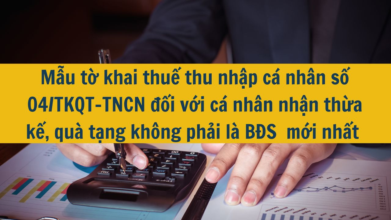 Mẫu tờ khai thuế thu nhập cá nhân số 04/TKQT-TNCN đối với cá nhân nhận thừa kế, quà tặng không phải là BĐS  mới nhất 2025