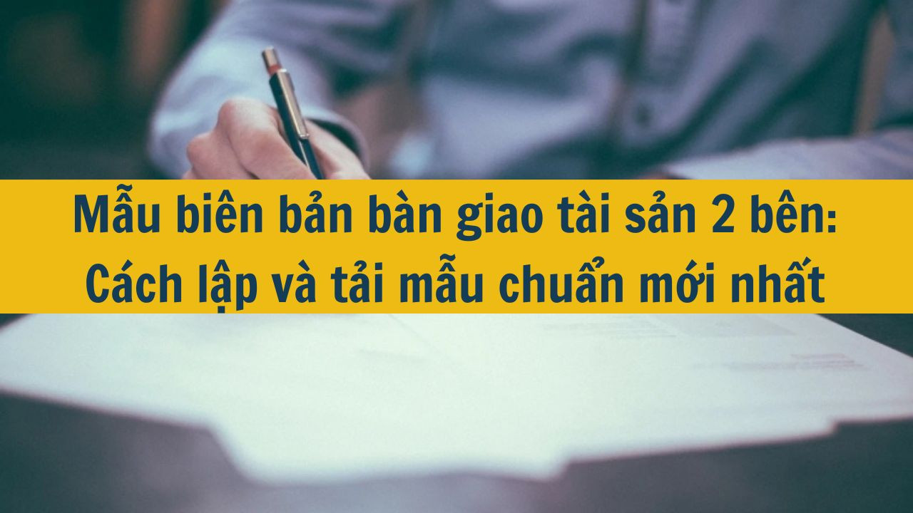 Mẫu biên bản bàn giao tài sản 2 bên: Cách lập và tải mẫu chuẩn mới nhất 2025