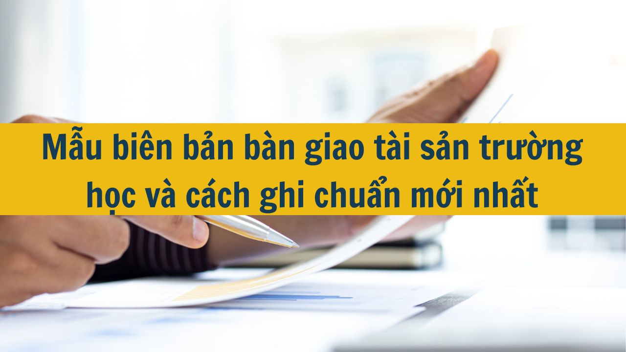 Mẫu biên bản bàn giao tài sản trường học và cách ghi chuẩn mới nhất 2025