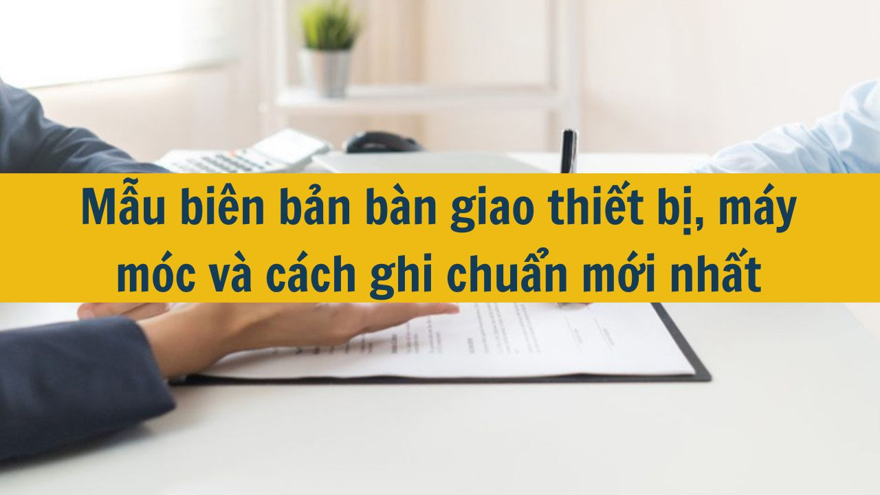Mẫu biên bản bàn giao thiết bị, máy móc và cách ghi chuẩn mới nhất 2025