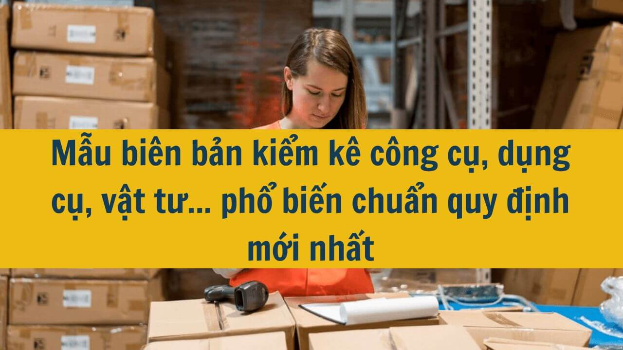 Mẫu biên bản kiểm kê công cụ, dụng cụ, vật tư... phổ biến chuẩn quy định mới nhất 2025