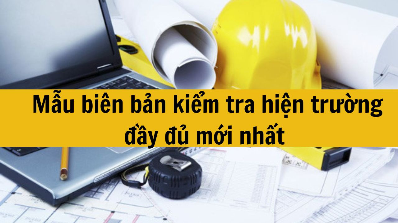 Mẫu biên bản kiểm tra hiện trường đầy đủ mới nhất 2025