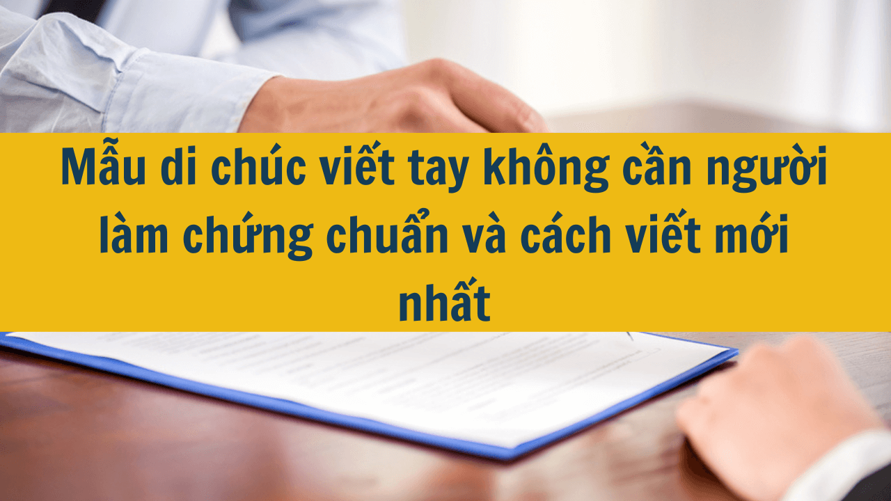 Mẫu di chúc viết tay không cần người làm chứng chuẩn và cách viết mới nhất 2025