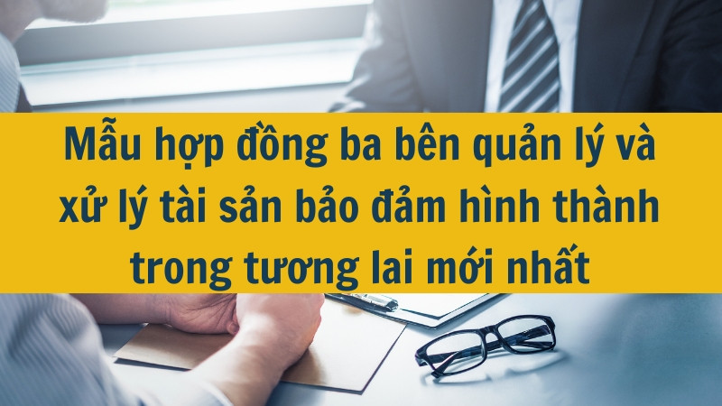 Mẫu hợp đồng ba bên quản lý và xử lý tài sản bảo đảm hình thành trong tương lai mới nhất 2025