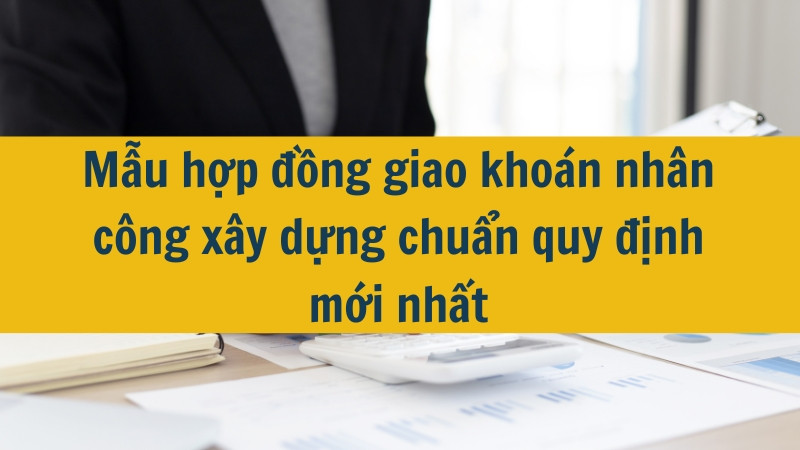 Mẫu hợp đồng giao khoán nhân công xây dựng chuẩn quy định mới nhất 2025