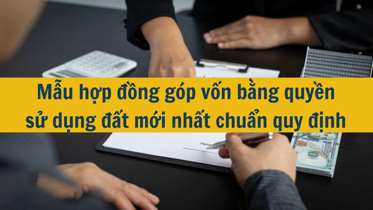 Mẫu hợp đồng góp vốn bằng quyền sử dụng đất mới nhất 2025 chuẩn quy định