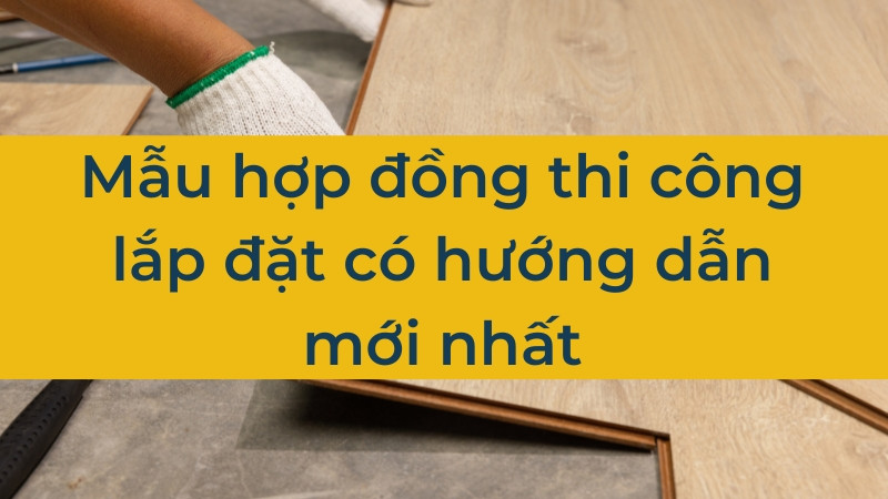 Mẫu hợp đồng thi công lắp đặt có hướng dẫn mới nhất 2025
