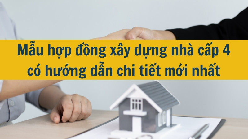 Mẫu hợp đồng xây dựng nhà cấp 4 có hướng dẫn chi tiết mới nhất 2025