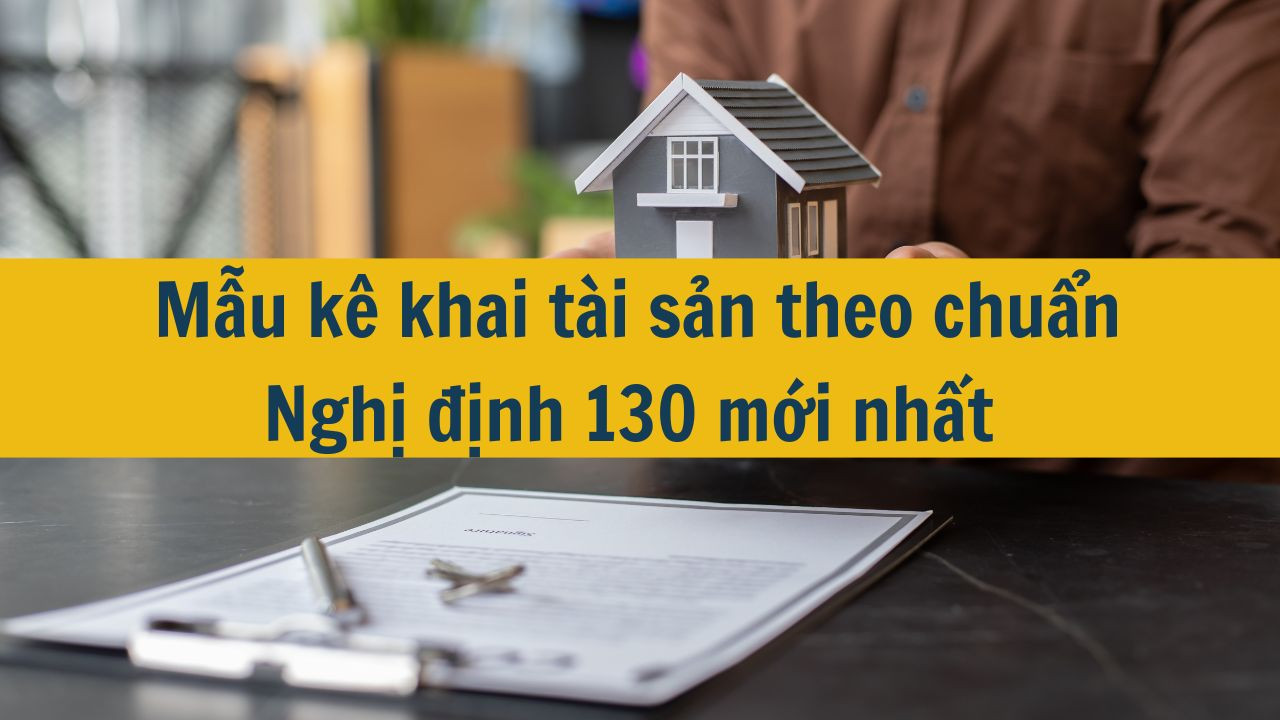 Mẫu kê khai tài sản theo chuẩn Nghị định 130 mới nhất 2025