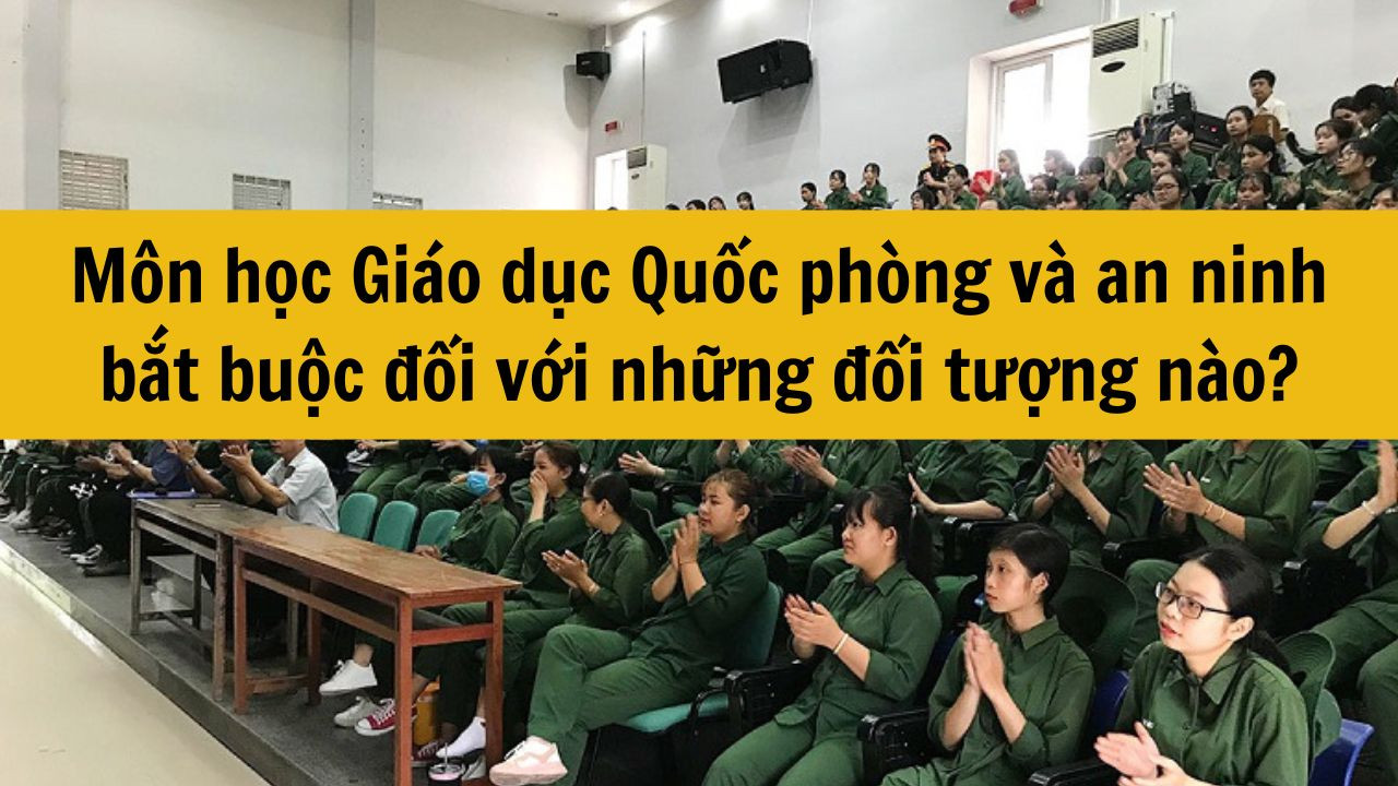 Môn học Giáo dục Quốc phòng và an ninh bắt buộc đối với những đối tượng nào?