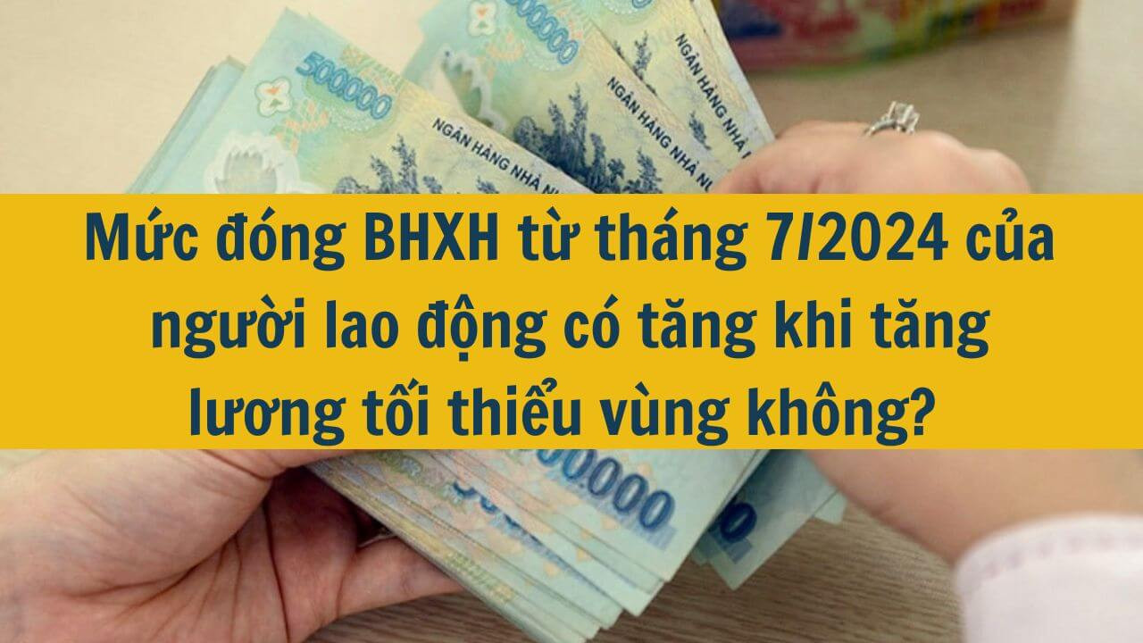 Mức đóng BHXH từ tháng 7/2024 của người lao động có tăng khi tăng lương tối thiểu vùng không?