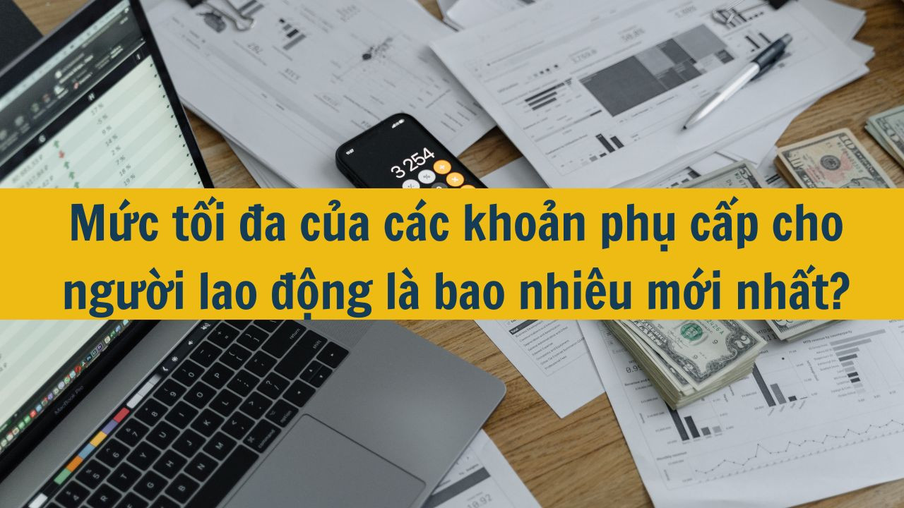 Mức tối đa của các khoản phụ cấp cho người lao động là bao nhiêu mới nhất 2025?