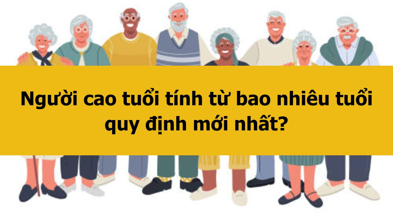 Người cao tuổi tính từ bao nhiêu tuổi quy định mới nhất 2025?