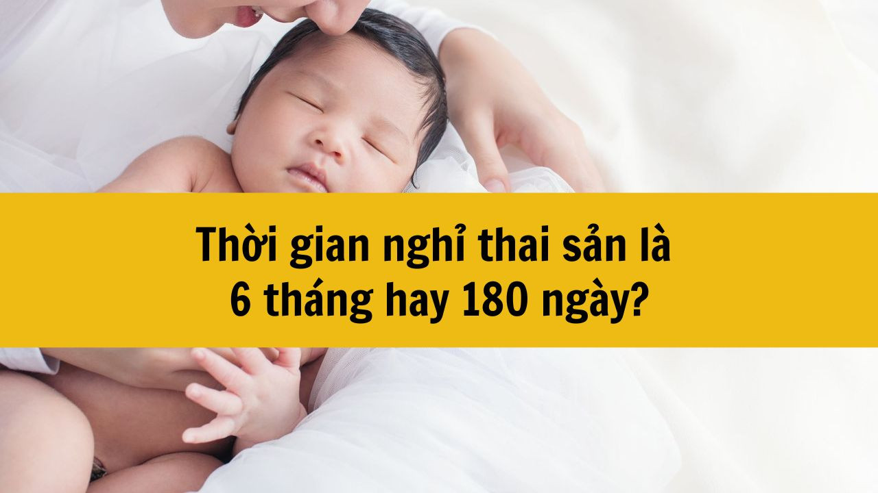 Thời gian nghỉ thai sản là 6 tháng hay 180 ngày?