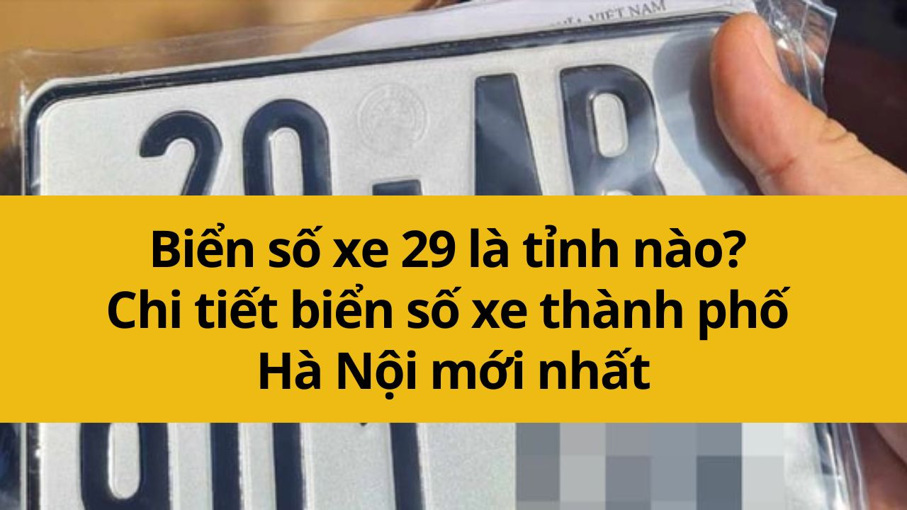 Biển số xe 29 là tỉnh nào? Chi tiết biển số xe Hà Nội mới nhất