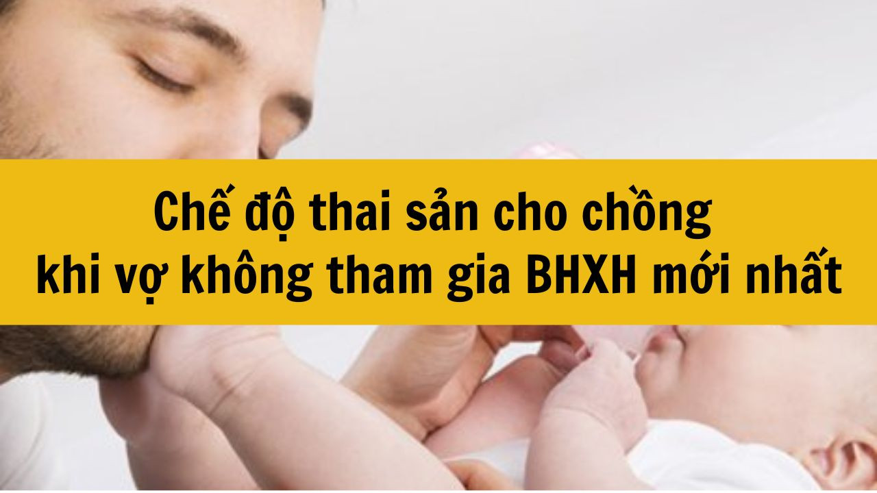 Chế độ thai sản cho chồng khi vợ không tham gia BHXH mới nhất 2025