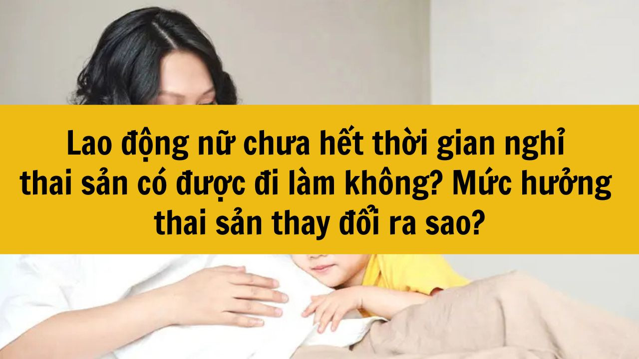 Lao động nữ chưa hết thời gian nghỉ thai sản có được đi làm không? Mức hưởng thai sản thay đổi ra sao?