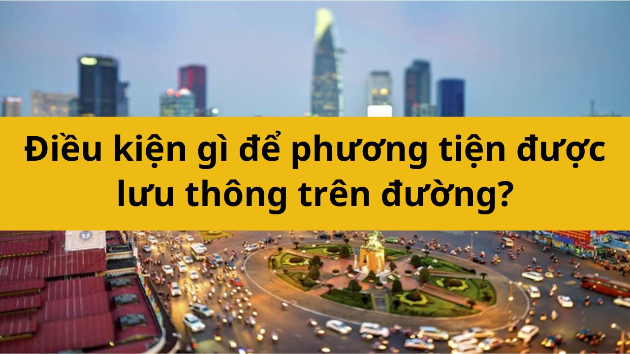 Điều kiện gì để phương tiện được lưu thông trên đường?