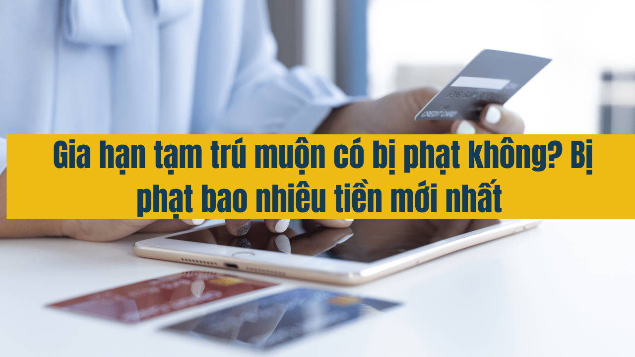 Gia hạn tạm trú muộn có bị phạt không? Bị phạt bao nhiêu tiền mới nhất năm 2025?