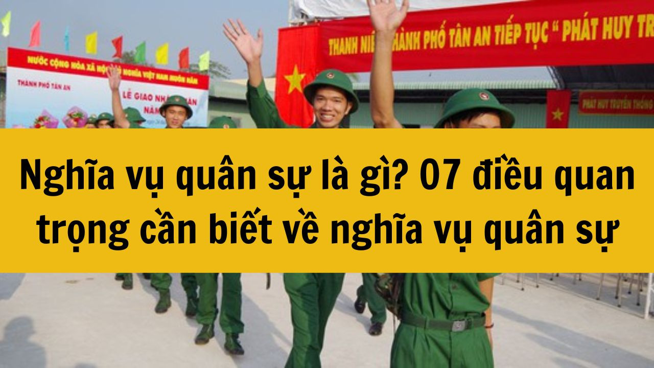 Nghĩa vụ quân sự là gì? 07 điều quan trọng cần biết về nghĩa vụ quân sự 2025