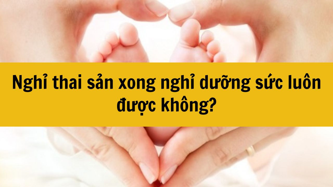 Nghỉ thai sản xong nghỉ dưỡng sức luôn được không?