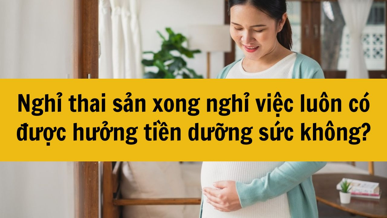 Nghỉ thai sản xong nghỉ việc luôn có được hưởng tiền dưỡng sức không?