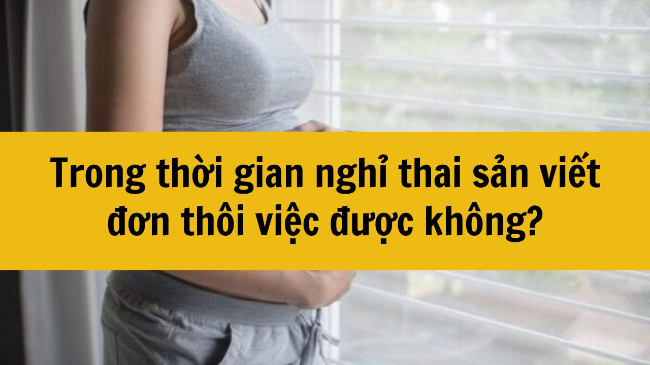 Trong thời gian nghỉ thai sản viết đơn thôi việc được không?