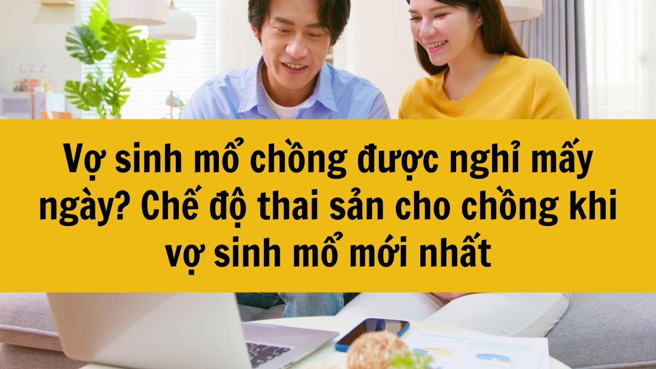 Vợ sinh mổ chồng được nghỉ mấy ngày? Chế độ thai sản cho chồng khi vợ sinh mổ mới nhất 2025