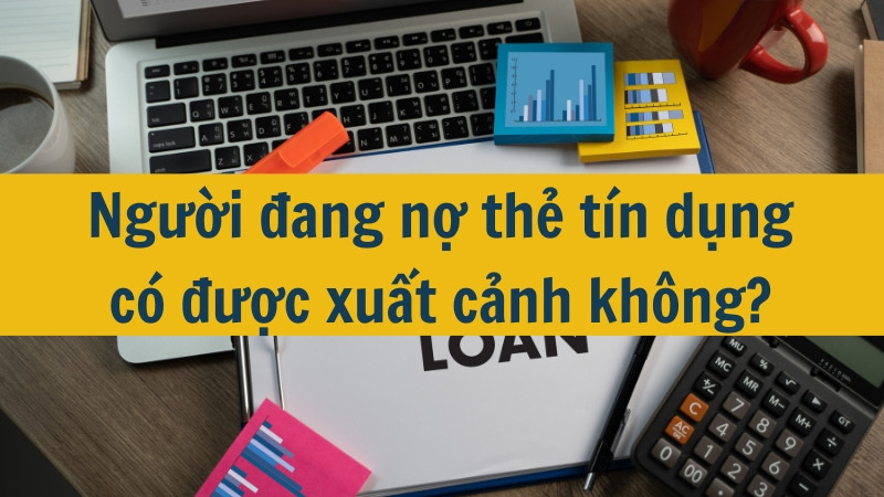 Người đang nợ thẻ tín dụng có được xuất cảnh không?