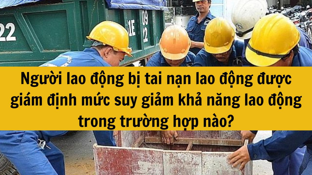 Người lao động bị tai nạn lao động được giám định mức suy giảm khả năng lao động trong trường hợp nào?