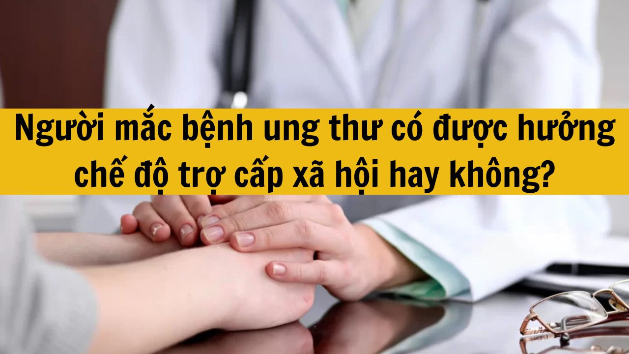 Người mắc bệnh ung thư có được hưởng chế độ trợ cấp xã hội hay không?