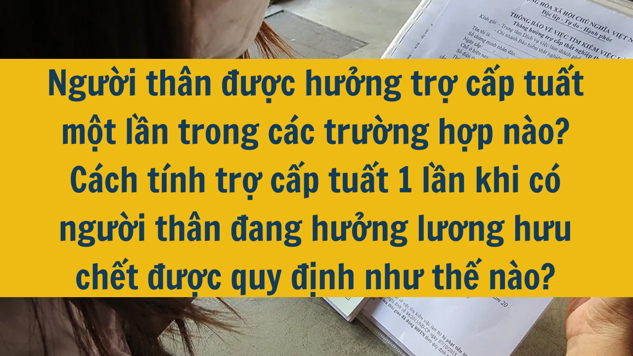 Người thân được hưởng trợ cấp tuất một lần trong các trường hợp nào? Cách tính trợ cấp tuất 1 lần khi có người thân đang hưởng lương hưu chết được quy định như thế nào?