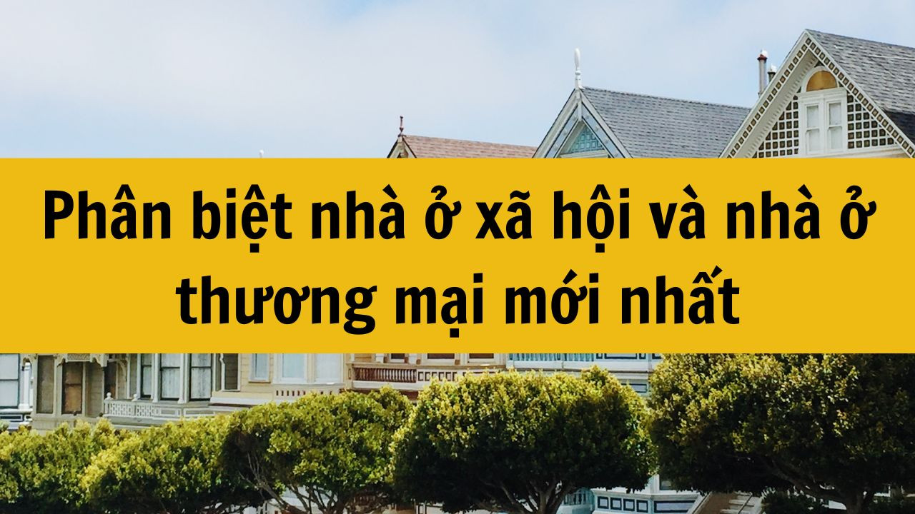 Phân biệt nhà ở xã hội và nhà ở thương mại mới nhất năm 2025