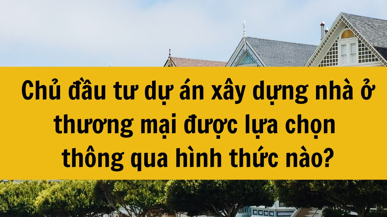 Chủ đầu tư dự án xây dựng nhà ở thương mại được lựa chọn thông qua hình thức nào?