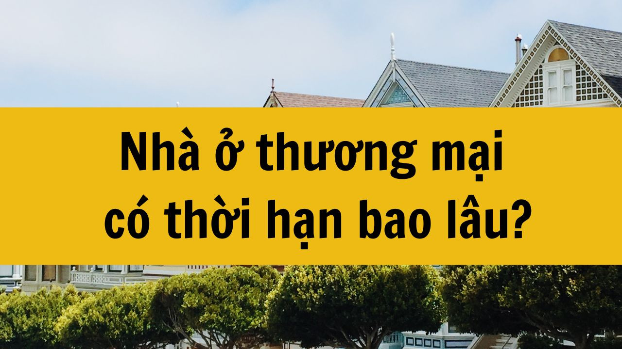 Nhà ở thương mại có thời hạn bao lâu mới nhất 2025?