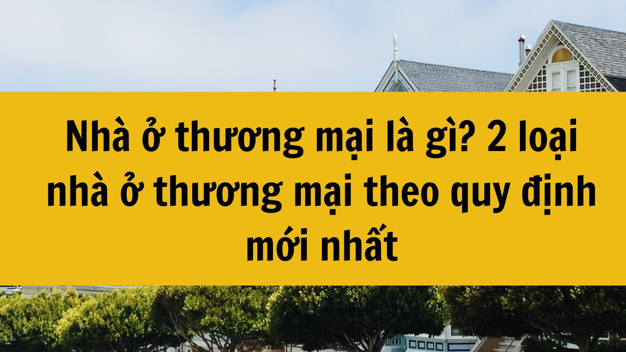 Nhà ở thương mại là gì? 2 loại nhà ở thương mại theo quy định mới nhất 2025