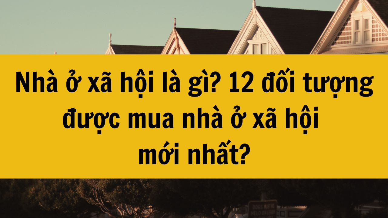 Nhà ở xã hội là gì? 12 đối tượng được mua nhà ở xã hội mới nhất 2025?