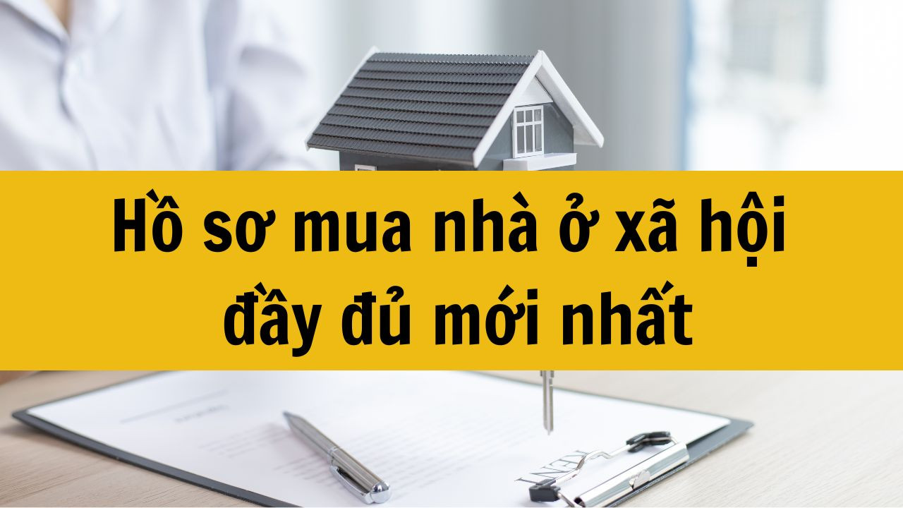 Hồ sơ mua nhà ở xã hội đầy đủ mới nhất 2025