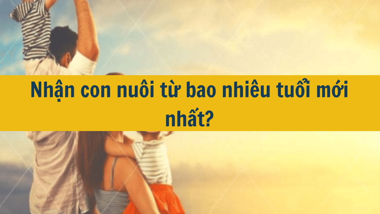 Nhận con nuôi từ bao nhiêu tuổi mới nhất 2025?