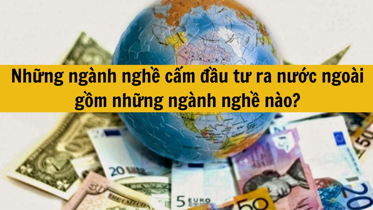 Những ngành nghề cấm đầu tư ra nước ngoài gồm những ngành nghề nào?