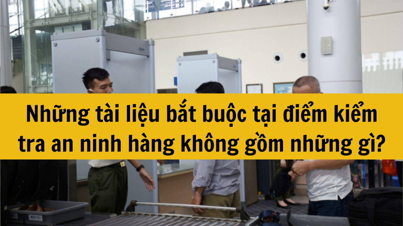 Những tài liệu bắt buộc tại điểm kiểm tra an ninh hàng không gồm những gì?