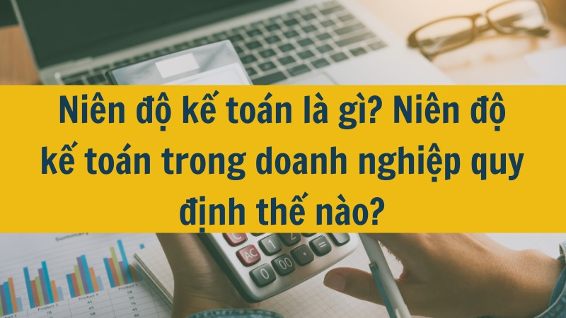 Niên độ kế toán là gì? Niên độ kế toán trong doanh nghiệp quy định thế nào?