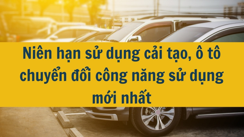 Niên hạn sử dụng cải tạo, ô tô chuyển đổi công năng sử dụng mới nhất 2025