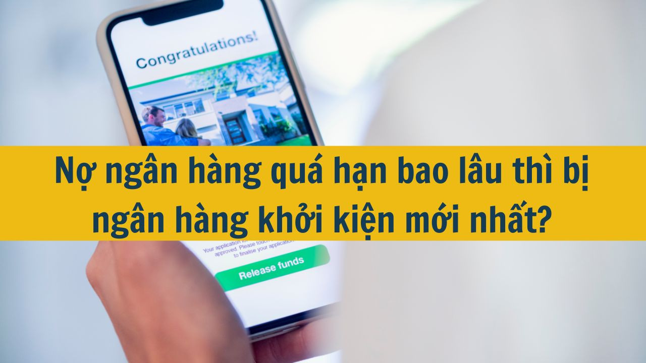 Nợ ngân hàng quá hạn bao lâu thì bị ngân hàng khởi kiện mới nhất 2025?