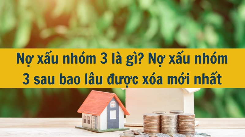 Nợ xấu nhóm 3 là gì? Nợ xấu nhóm 3 sau bao lâu được xóa mới nhất 2025?