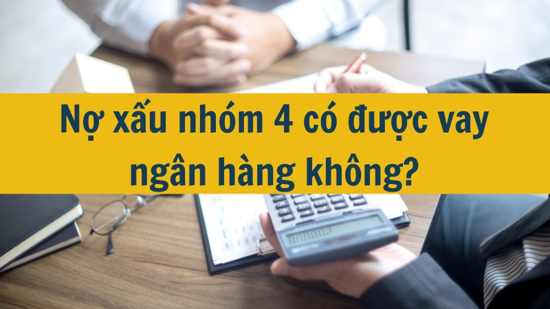 Nợ xấu nhóm 4 có được vay ngân hàng không?