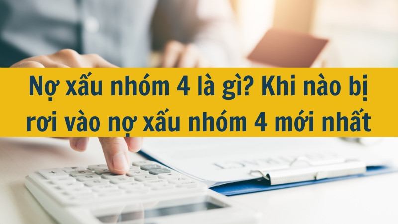 Nợ xấu nhóm 4 là gì? Khi nào bị rơi vào nợ xấu nhóm 4 mới nhất 2025?