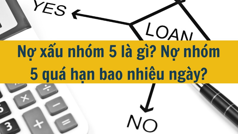 Nợ xấu nhóm 5 là gì? Nợ nhóm 5 quá hạn bao nhiêu ngày?