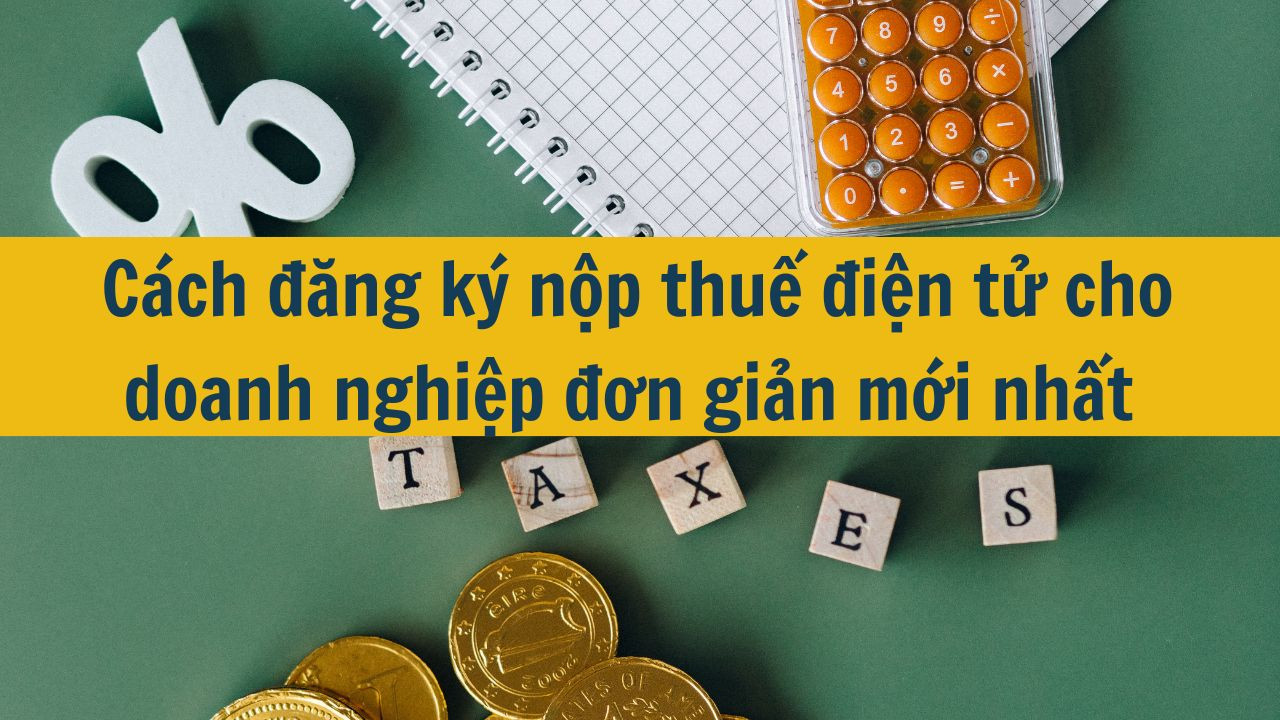 Cách đăng ký nộp thuế điện tử cho doanh nghiệp đơn giản mới nhất 2025